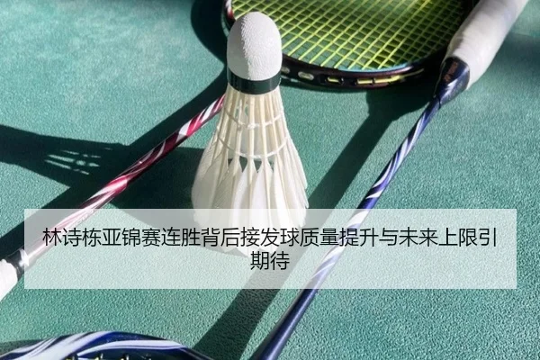 林诗栋亚锦赛连胜背后接发球质量提升与未来上限引期待